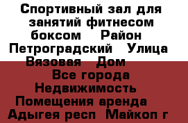 Спортивный зал для занятий фитнесом,боксом. › Район ­ Петроградский › Улица ­ Вязовая › Дом ­ 10 - Все города Недвижимость » Помещения аренда   . Адыгея респ.,Майкоп г.